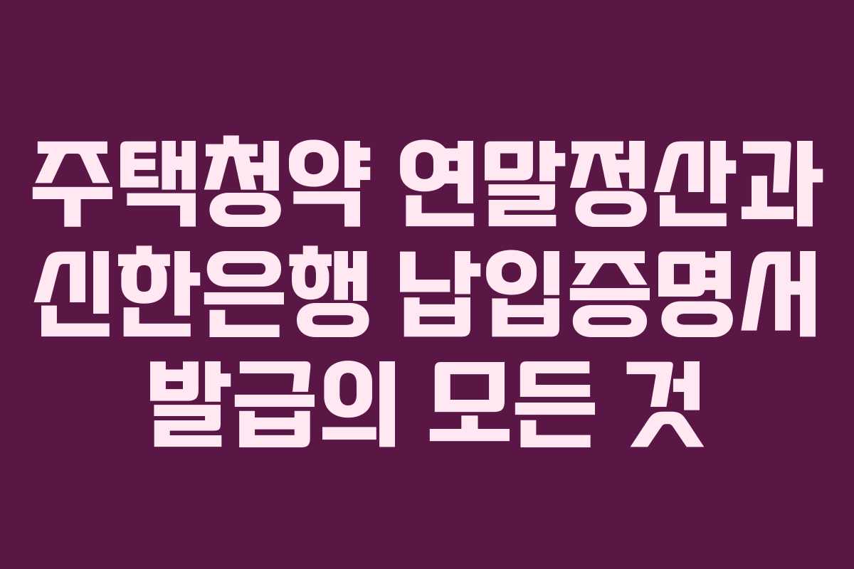 주택청약 연말정산과 신한은행 납입증명서 발급의 모든 것