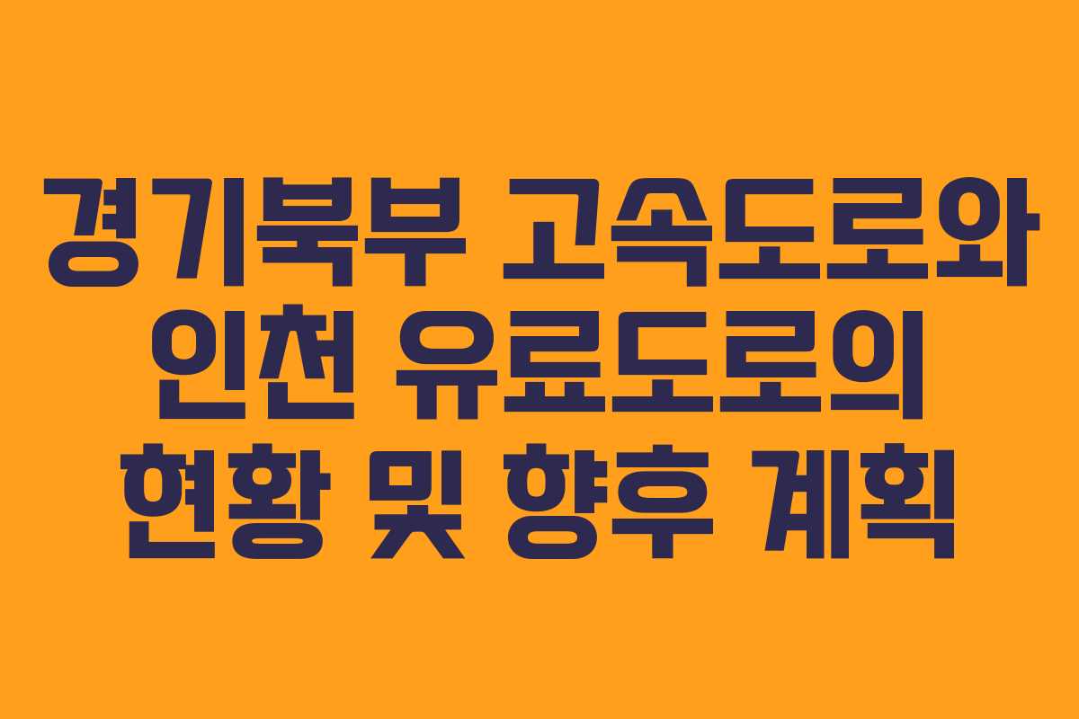 경기북부 고속도로와 인천 유료도로의 현황 및 향후 계획 경기북부 고속도로와 인천 유료도로의 현황 및 향후 계획