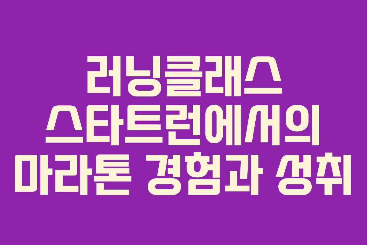 러닝클래스 스타트런에서의 마라톤 경험과 성취 러닝클래스 스타트런에서의 마라톤 경험과 성취