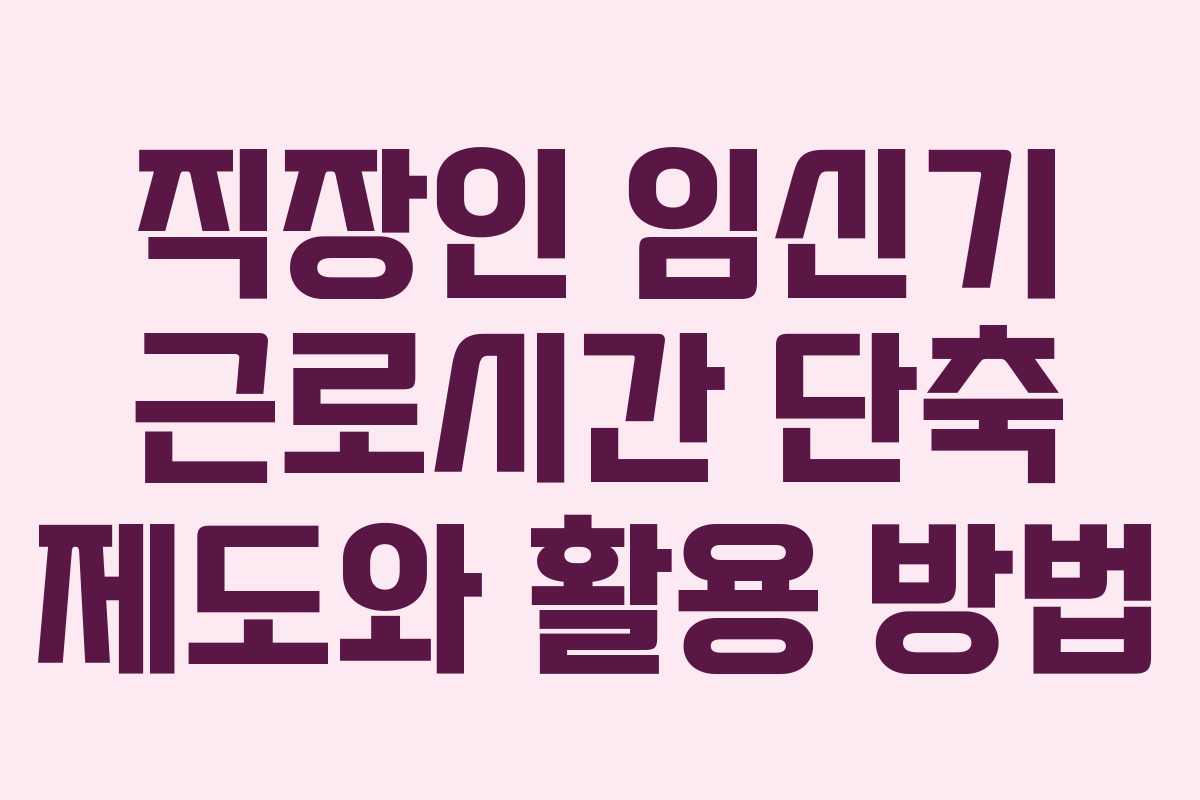 직장인 임신기 근로시간 단축 제도와 활용 방법 직장인 임신기 근로시간 단축 제도와 활용 방법