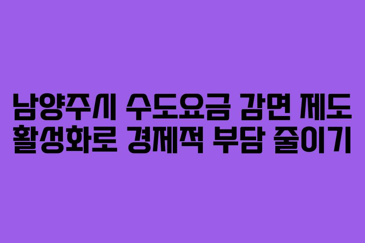 남양주시 수도요금 감면 제도 활성화로 경제적 부담 줄이기 남양주시 수도요금 감면 제도 활성화로 경제적 부담 줄이기