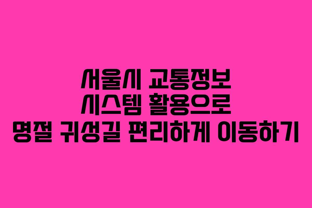 서울시 교통정보 시스템 활용으로 명절 귀성길 편리하게 이동하기