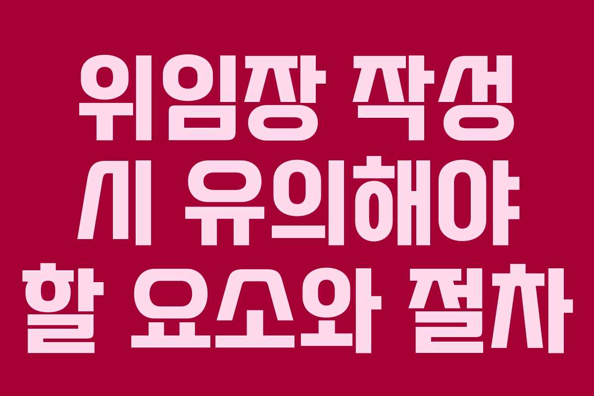위임장 작성 시 유의해야 할 요소와 절차