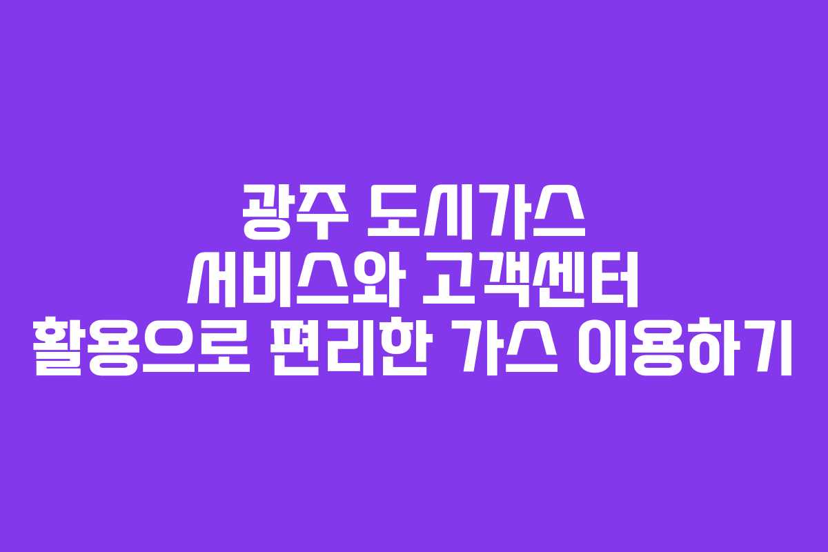 광주 도시가스 서비스와 고객센터 활용으로 편리한 가스 이용하기
