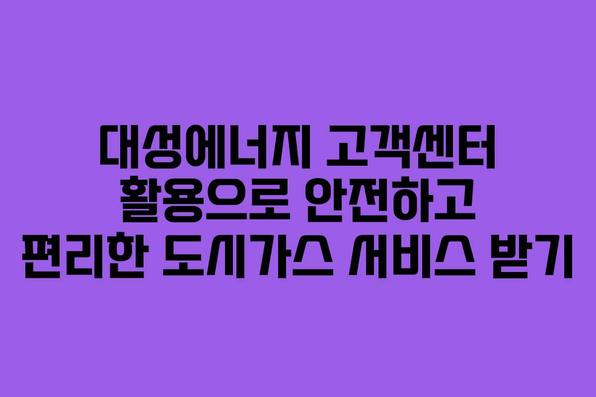 대성에너지 고객센터 활용으로 안전하고 편리한 도시가스 서비스 받기