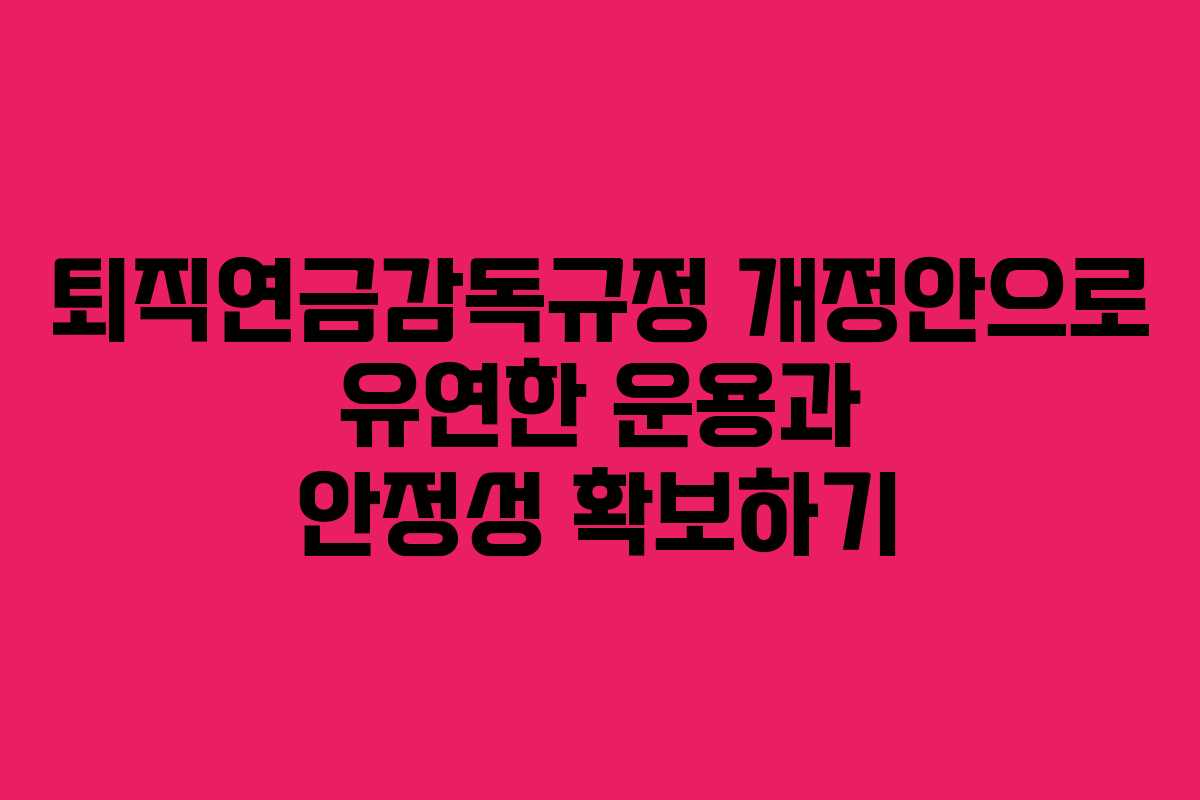 퇴직연금감독규정 개정안으로 유연한 운용과 안정성 확보하기