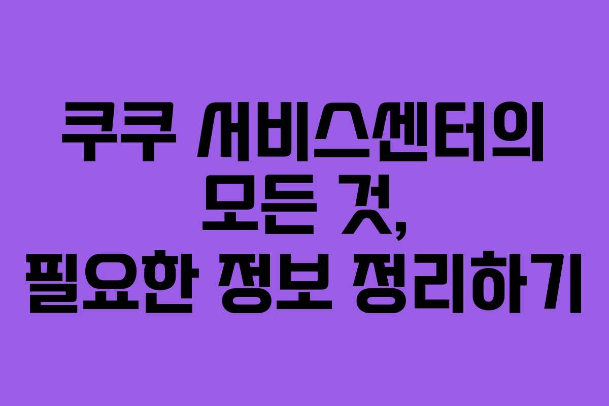 쿠쿠 서비스센터의 모든 것, 필요한 정보 정리하기