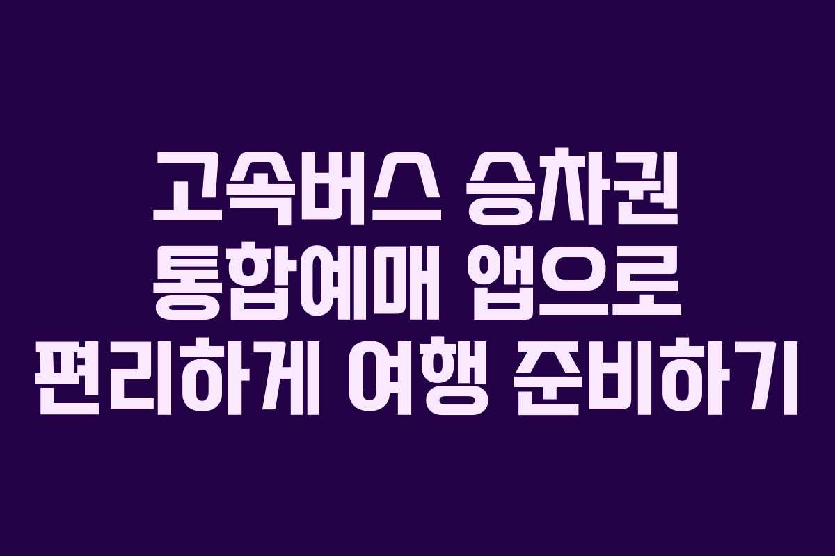 고속버스 승차권 통합예매 앱으로 편리하게 여행 준비하기