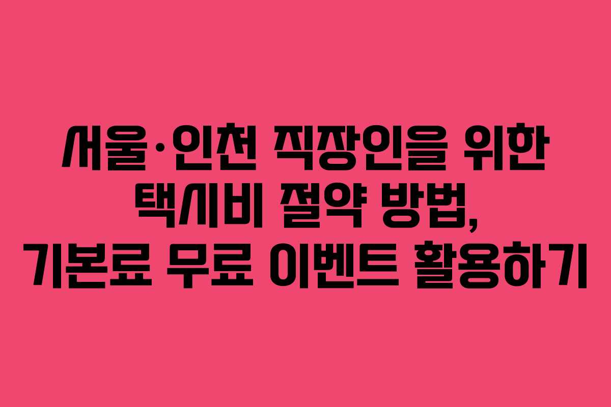 서울·인천 직장인을 위한 택시비 절약 방법, 기본료 무료 이벤트 활용하기