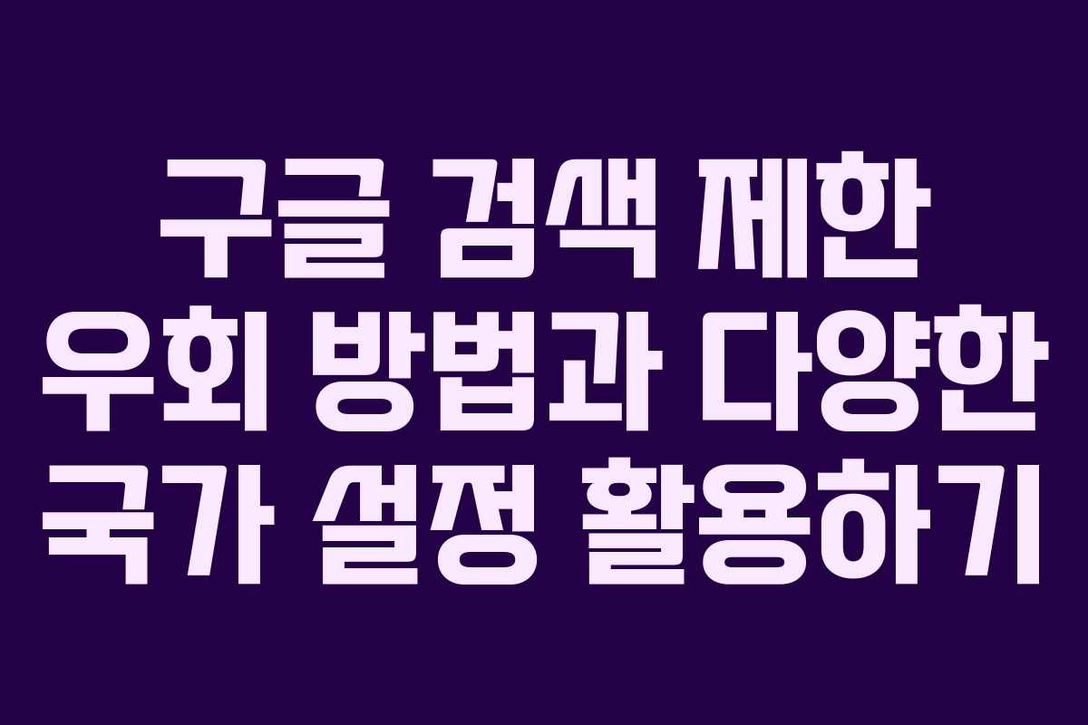 구글 검색 제한 우회 방법과 다양한 국가 설정 활용하기