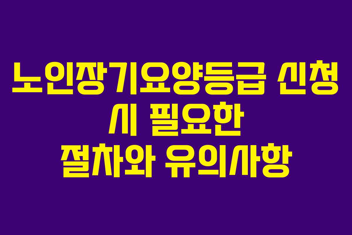 노인장기요양등급 신청 시 필요한 절차와 유의사항