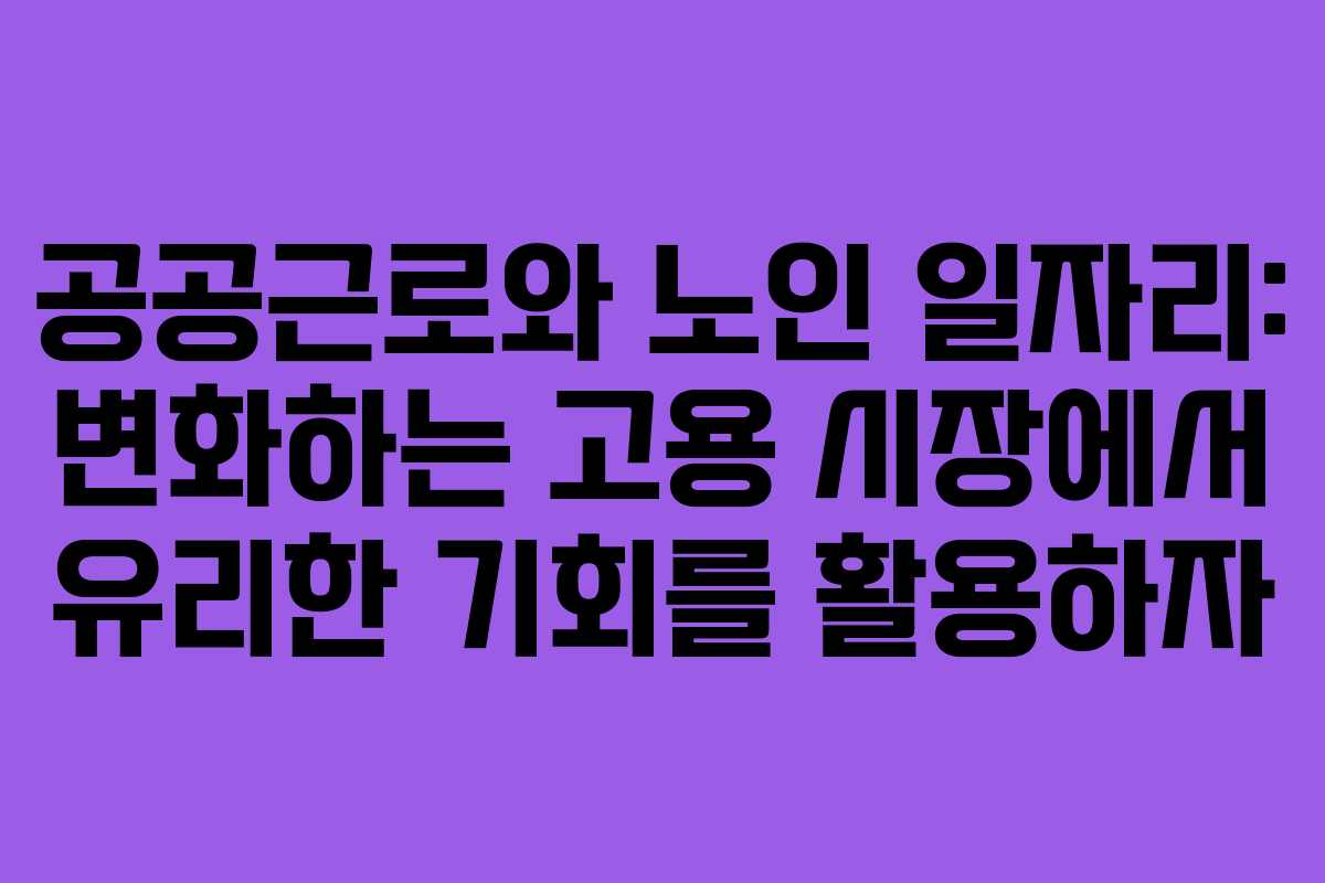 공공근로와 노인 일자리: 변화하는 고용 시장에서 유리한 기회를 활용하자 공공근로와 노인 일자리: 변화하는 고용 시장에서 유리한 기회를 활용하자