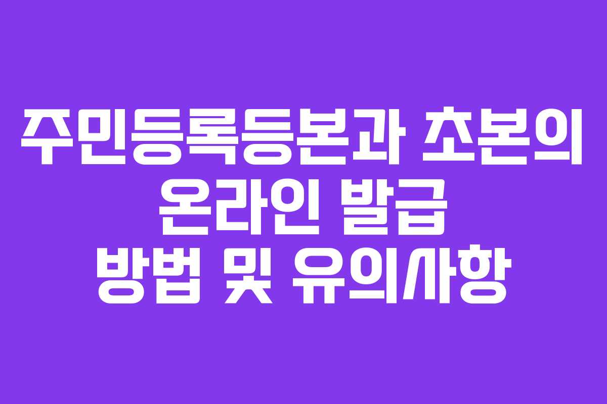 주민등록등본과 초본의 온라인 발급 방법 및 유의사항