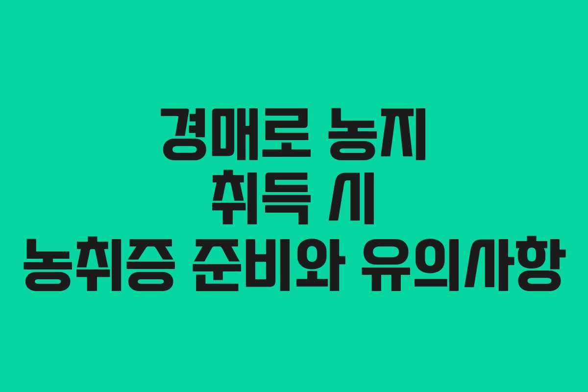 경매로 농지 취득 시 농취증 준비와 유의사항