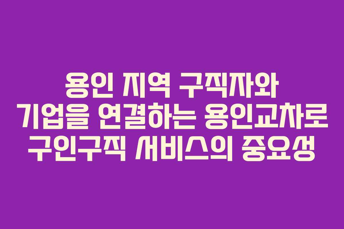 용인 지역 구직자와 기업을 연결하는 용인교차로 구인구직 서비스의 중요성