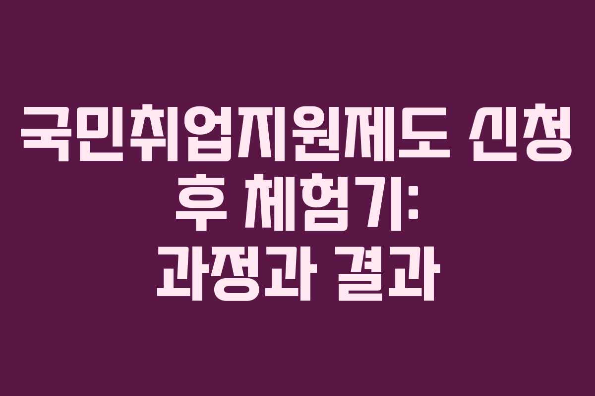 국민취업지원제도 신청 후 체험기: 과정과 결과