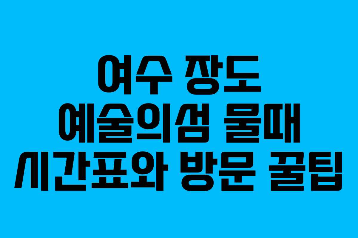 여수 장도 예술의섬 물때 시간표와 방문 꿀팁