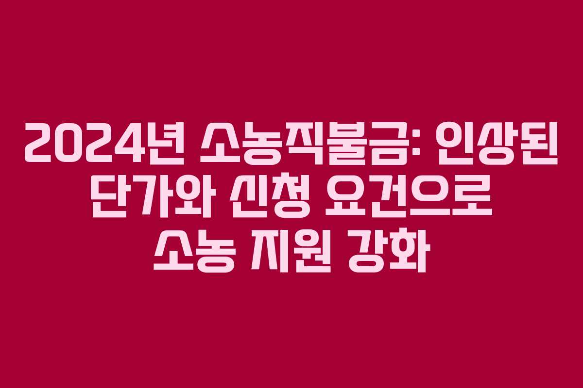 2024년 소농직불금: 인상된 단가와 신청 요건으로 소농 지원 강화