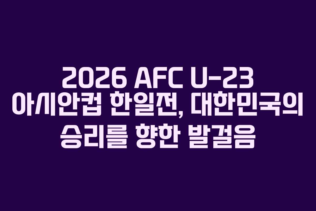 2026 AFC U-23 아시안컵 한일전, 대한민국의 승리를 향한 발걸음