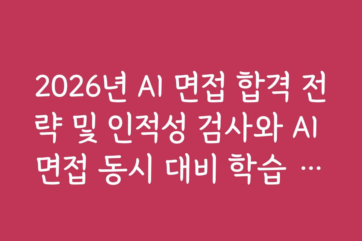 2026년 AI 면접 합격 전략 및 인적성 검사와 AI 면접 동시 대비 학습 스케줄