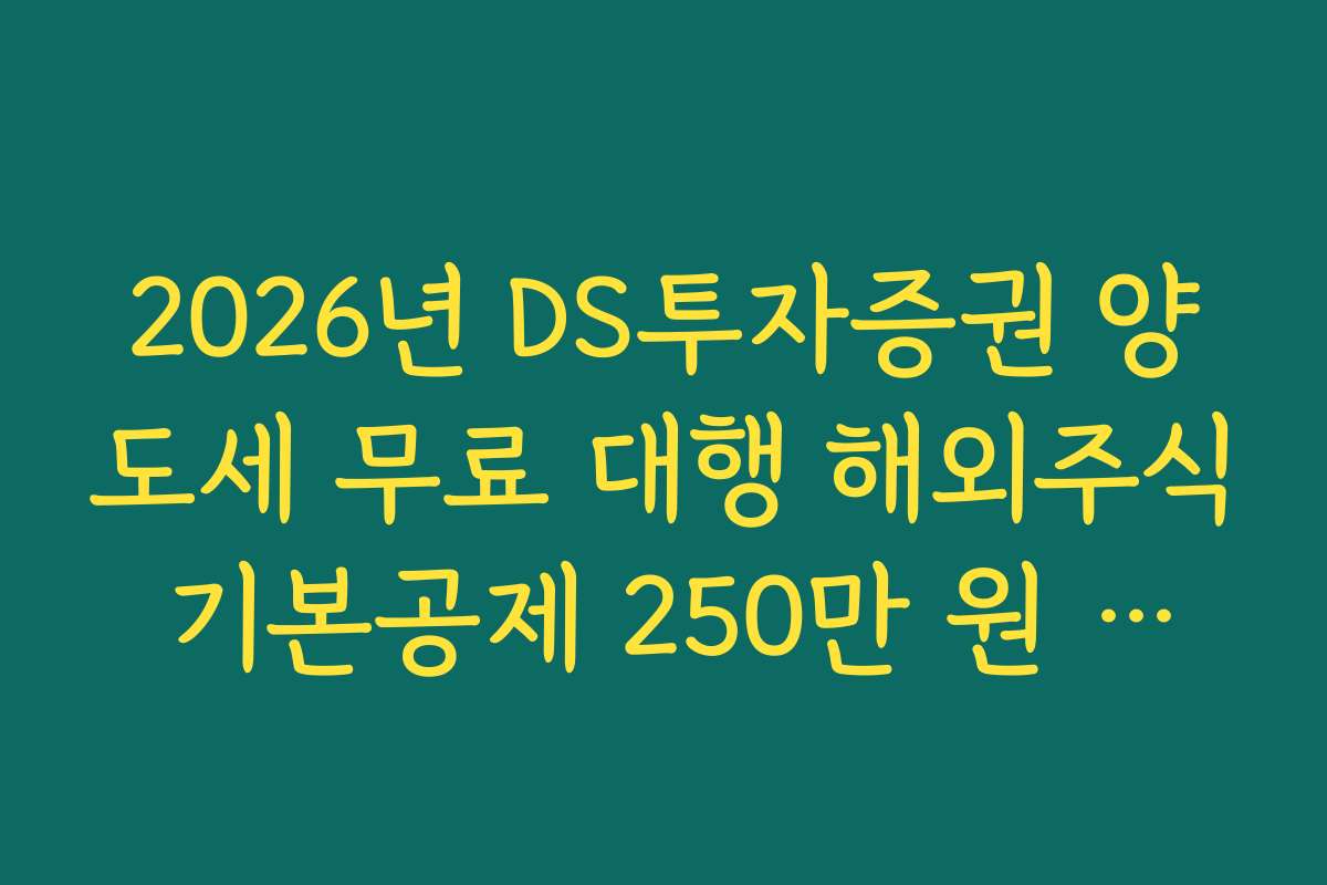 2026년 DS투자증권 양도세 무료 대행 해외주식 기본공제 250만 원 적용법 2026년 DS투자증권 양도세 무료 대행 해외주식 기본공제 250만 원 적용법