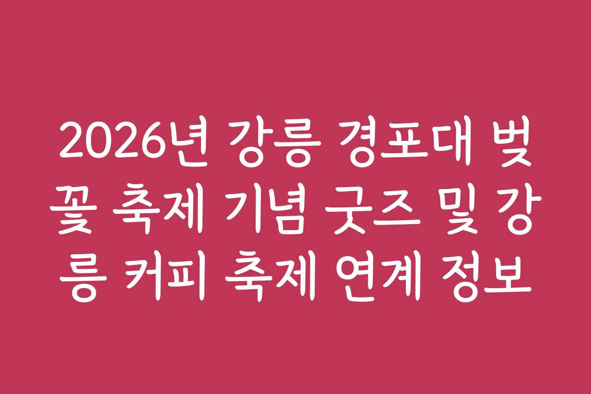 2026년 강릉 경포대 벚꽃 축제 기념 굿즈 및 강릉 커피 축제 연계 정보