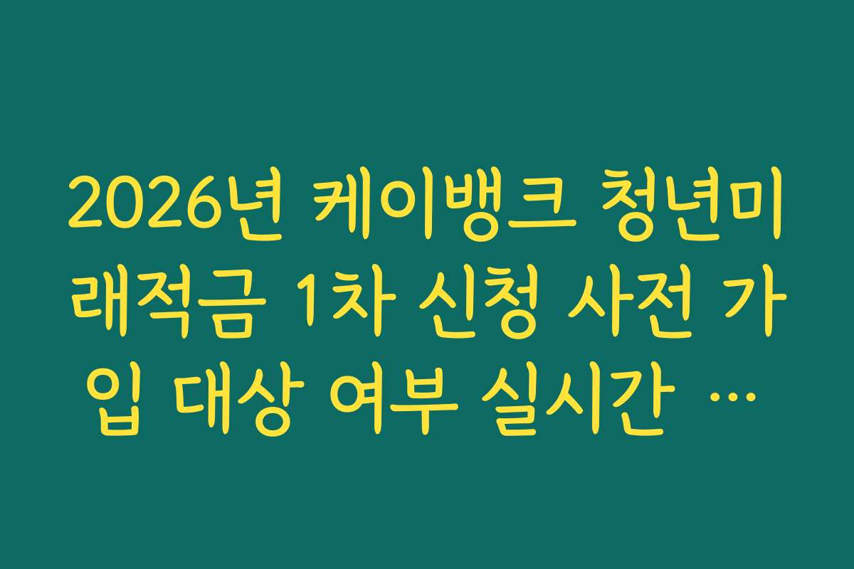 2026년 케이뱅크 청년미래적금 1차 신청 사전 가입 대상 여부 실시간 자격 조회 서비스