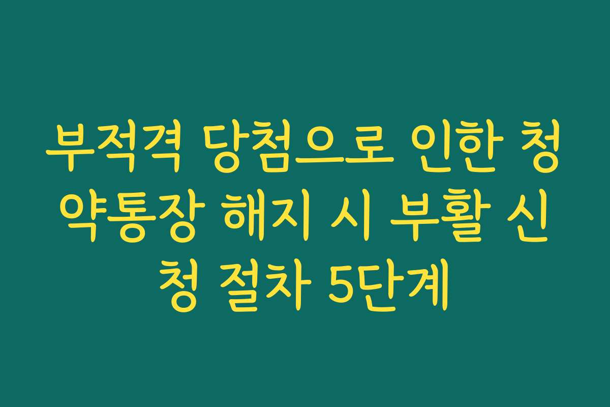 부적격 당첨으로 인한 청약통장 해지 시 부활 신청 절차 5단계
