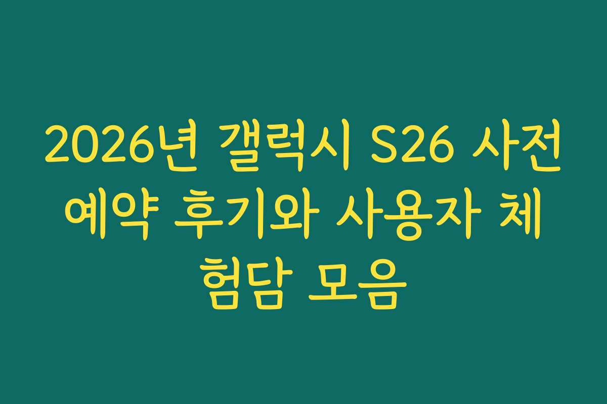 2026년 갤럭시 S26 사전예약 후기와 사용자 체험담 모음