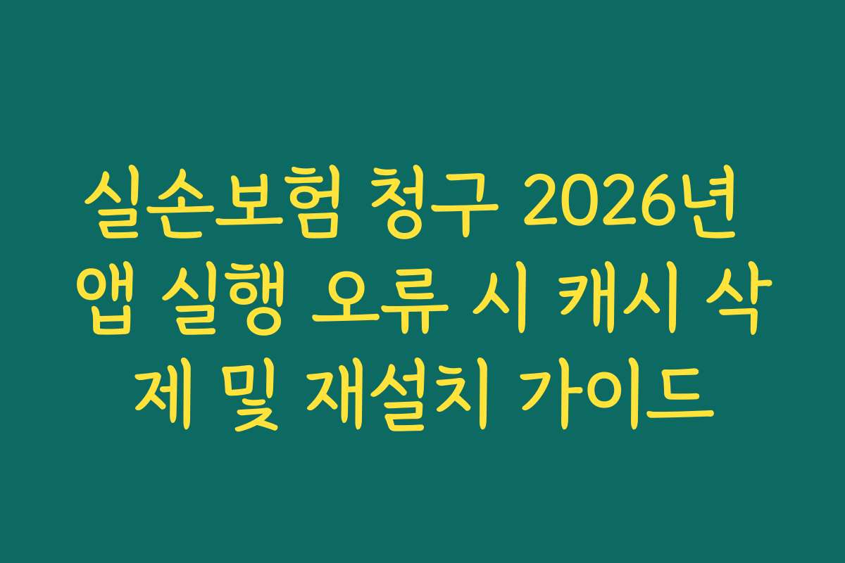 실손보험 청구 2026년 앱 실행 오류 시 캐시 삭제 및 재설치 가이드 실손보험 청구 2026년 앱 실행 오류 시 캐시 삭제 및 재설치 가이드