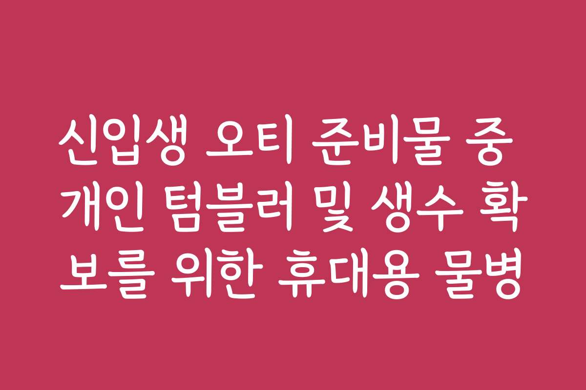 신입생 오티 준비물 중 개인 텀블러 및 생수 확보를 위한 휴대용 물병