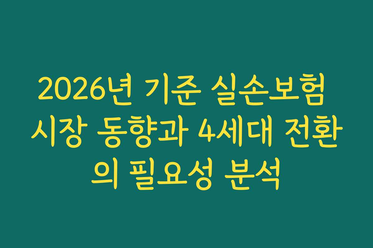 2026년 기준 실손보험 시장 동향과 4세대 전환의 필요성 분석