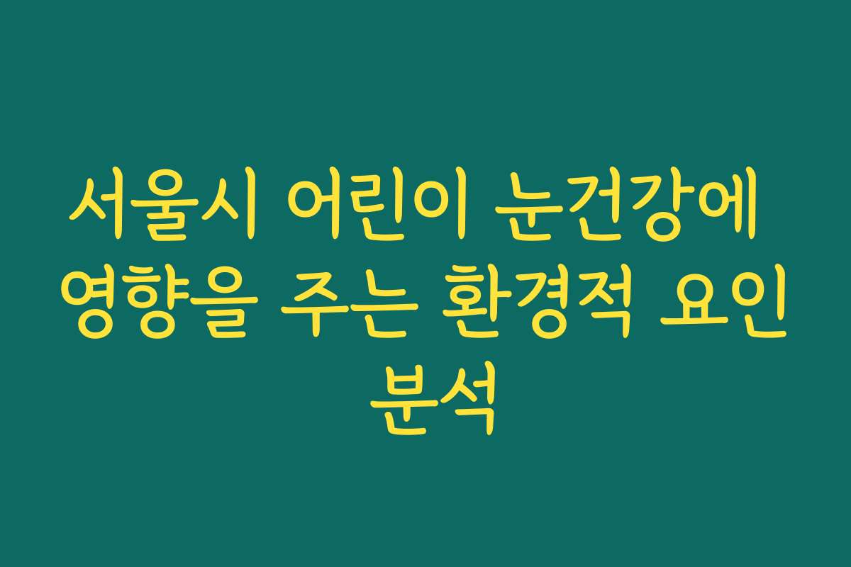 서울시 어린이 눈건강에 영향을 주는 환경적 요인 분석