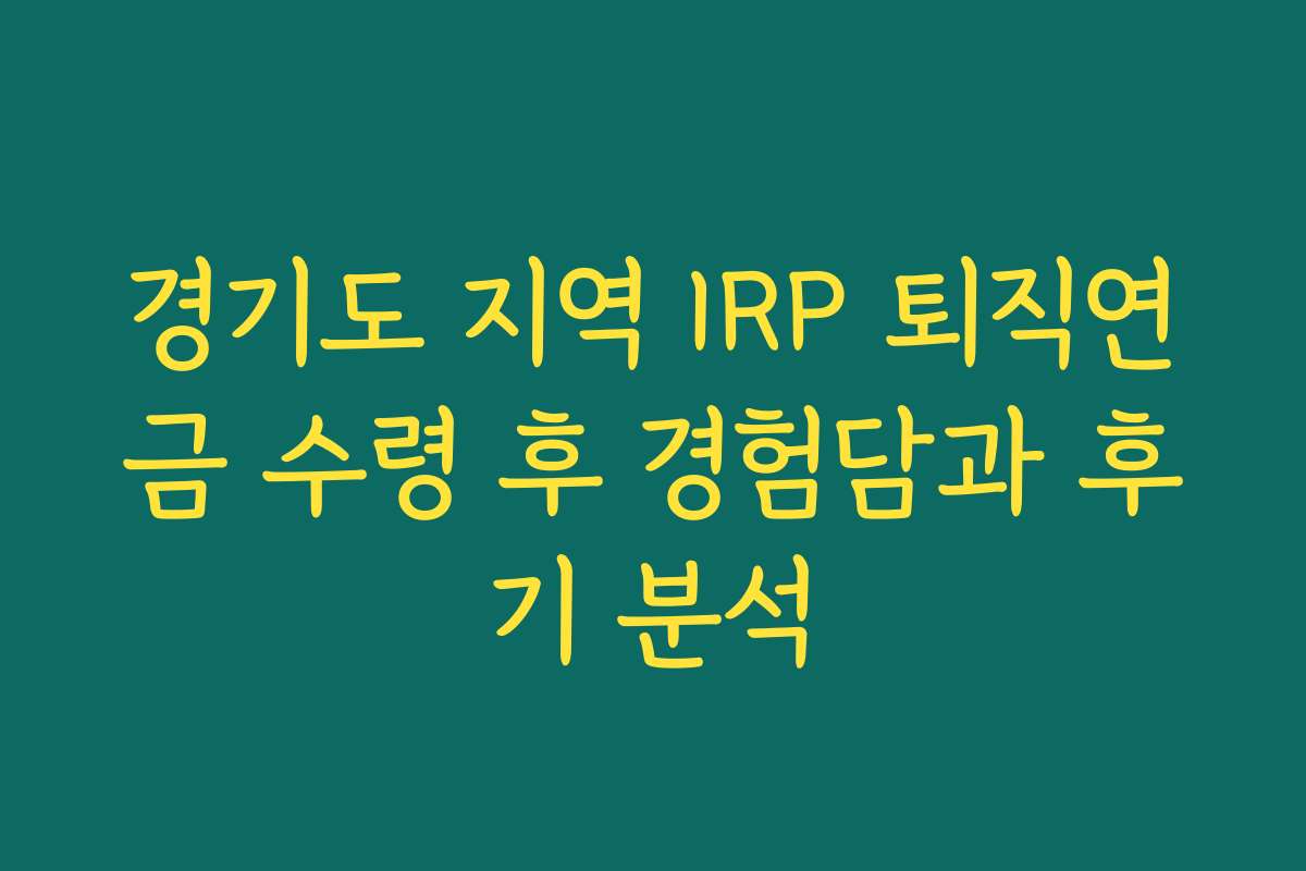 경기도 지역 IRP 퇴직연금 수령 후 경험담과 후기 분석
