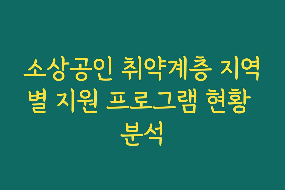 소상공인 취약계층 지역별 지원 프로그램 현황 분석