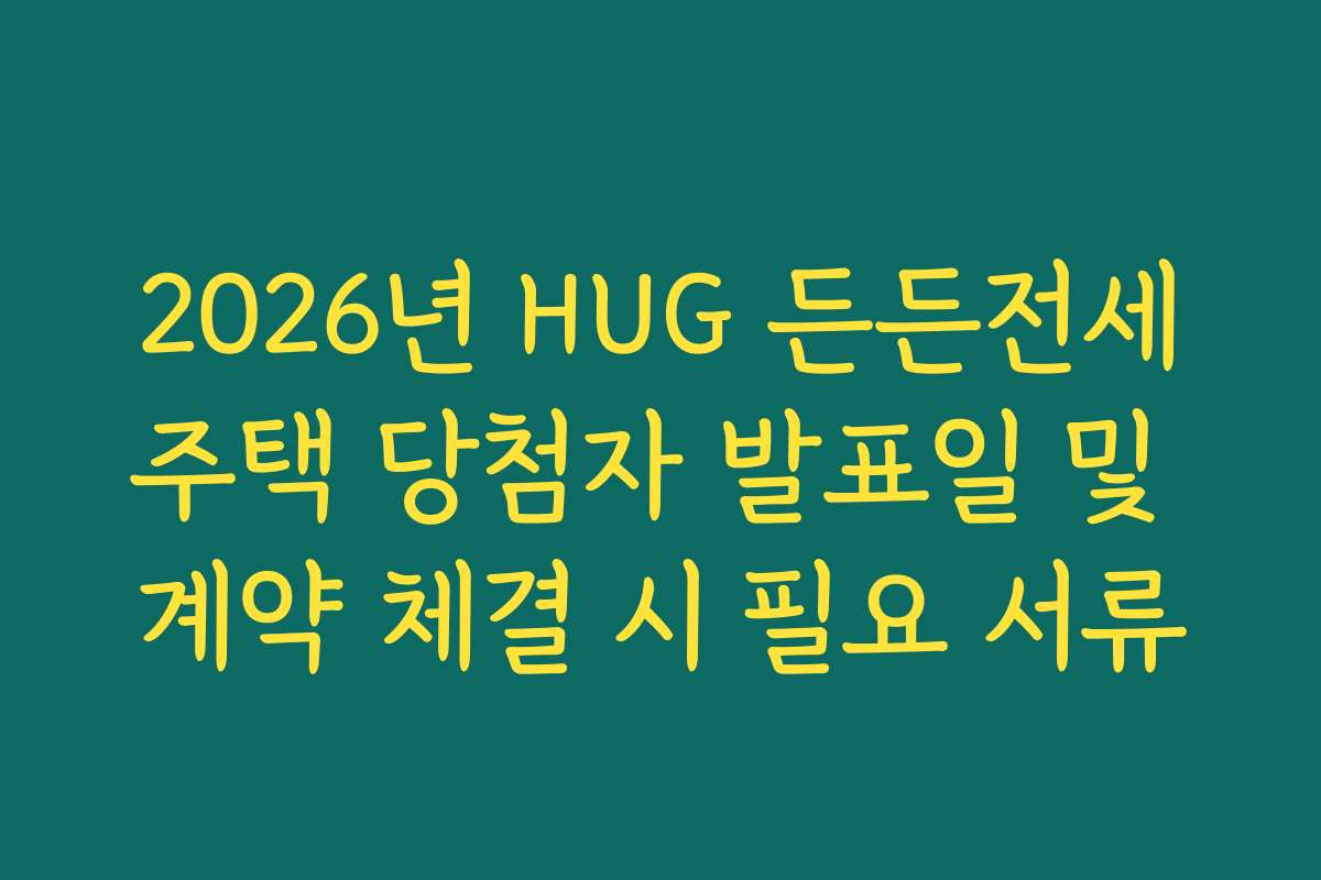 2026년 HUG 든든전세주택 당첨자 발표일 및 계약 체결 시 필요 서류
