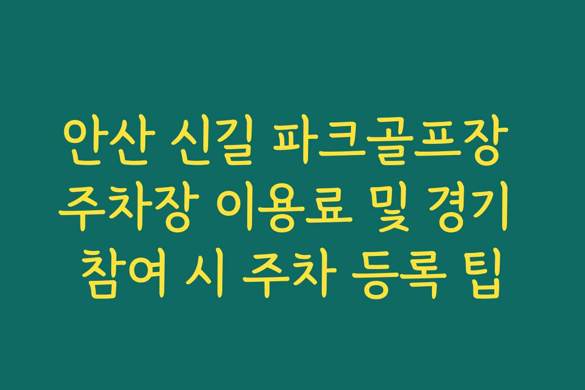 안산 신길 파크골프장 주차장 이용료 및 경기 참여 시 주차 등록 팁