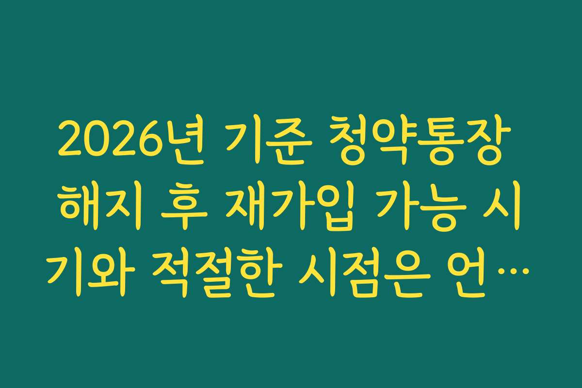 2026년 기준 청약통장 해지 후 재가입 가능 시기와 적절한 시점은 언제일까 2026년 기준 청약통장 해지 후 재가입 가능 시기와 적절한 시점은 언제일까