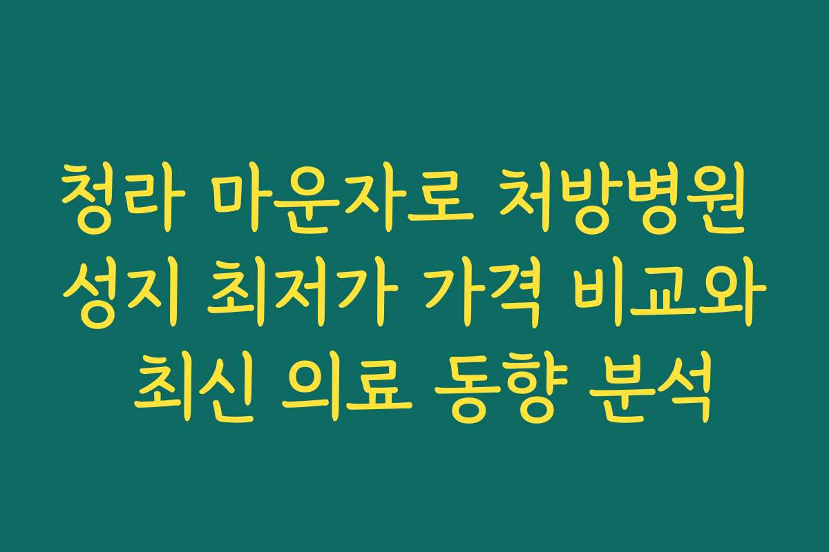 청라 마운자로 처방병원 성지 최저가 가격 비교와 최신 의료 동향 분석