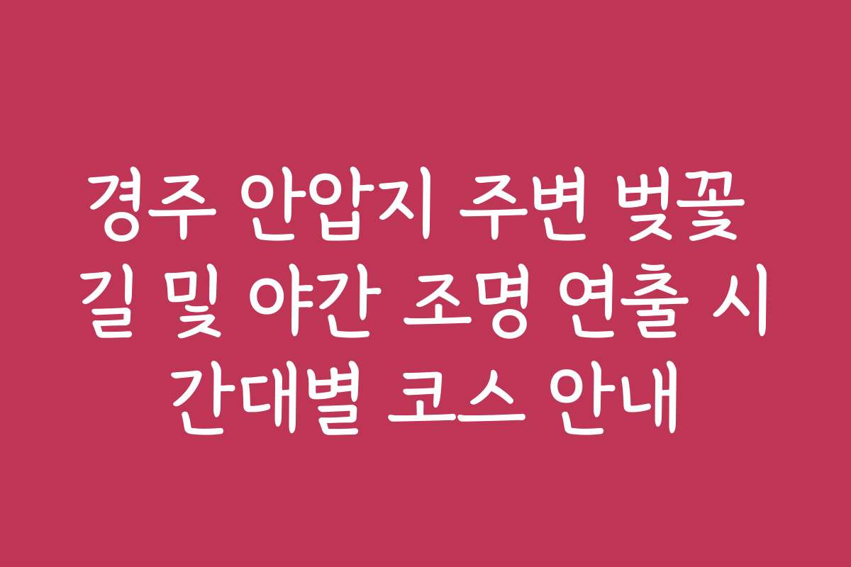 경주 안압지 주변 벚꽃 길 및 야간 조명 연출 시간대별 코스 안내