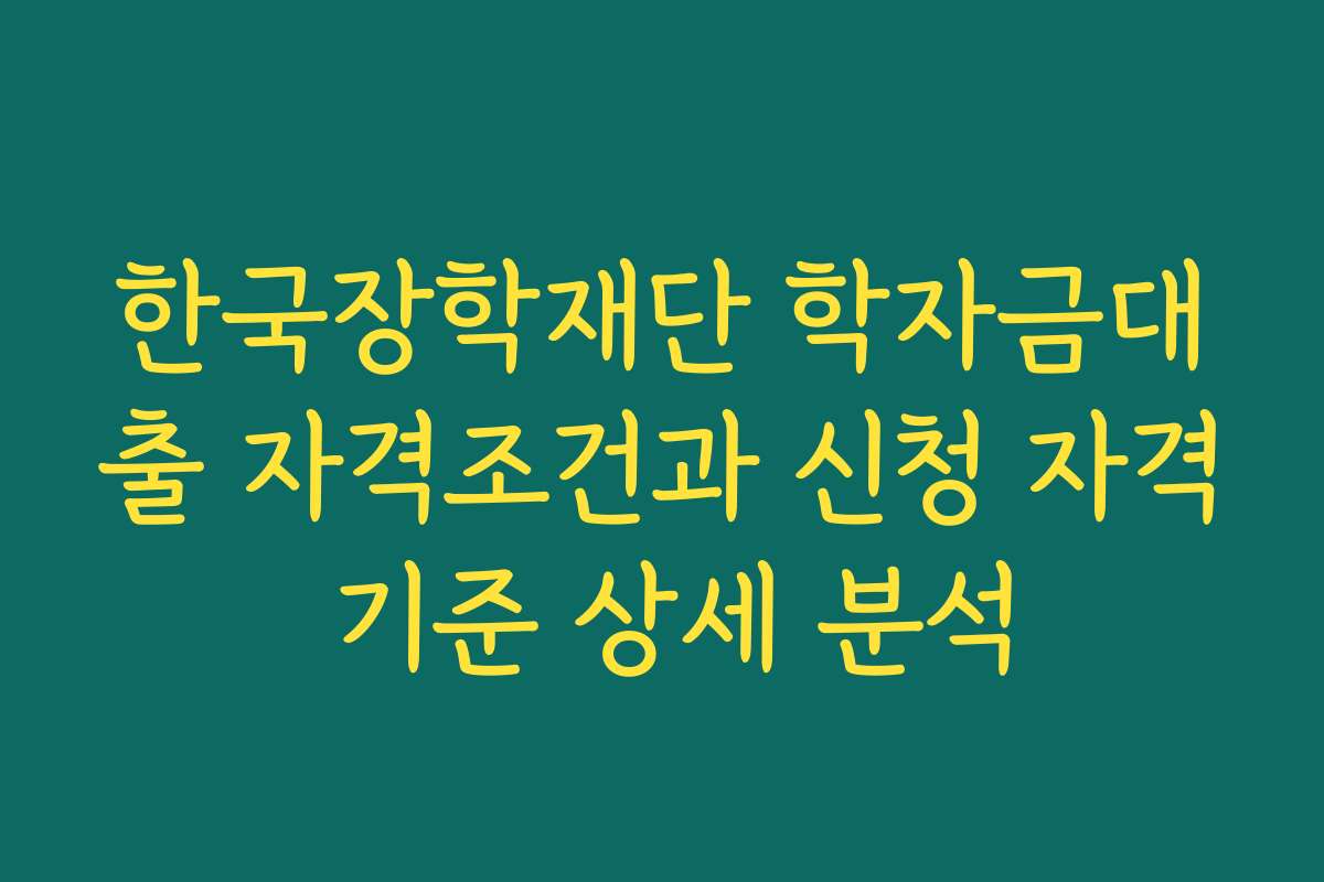 한국장학재단 학자금대출 자격조건과 신청 자격 기준 상세 분석