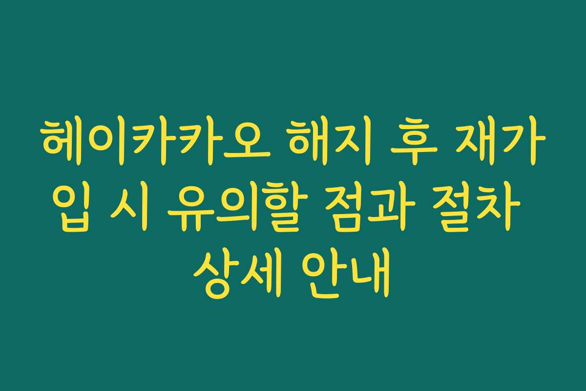 헤이카카오 해지 후 재가입 시 유의할 점과 절차 상세 안내 헤이카카오 해지 후 재가입 시 유의할 점과 절차 상세 안내