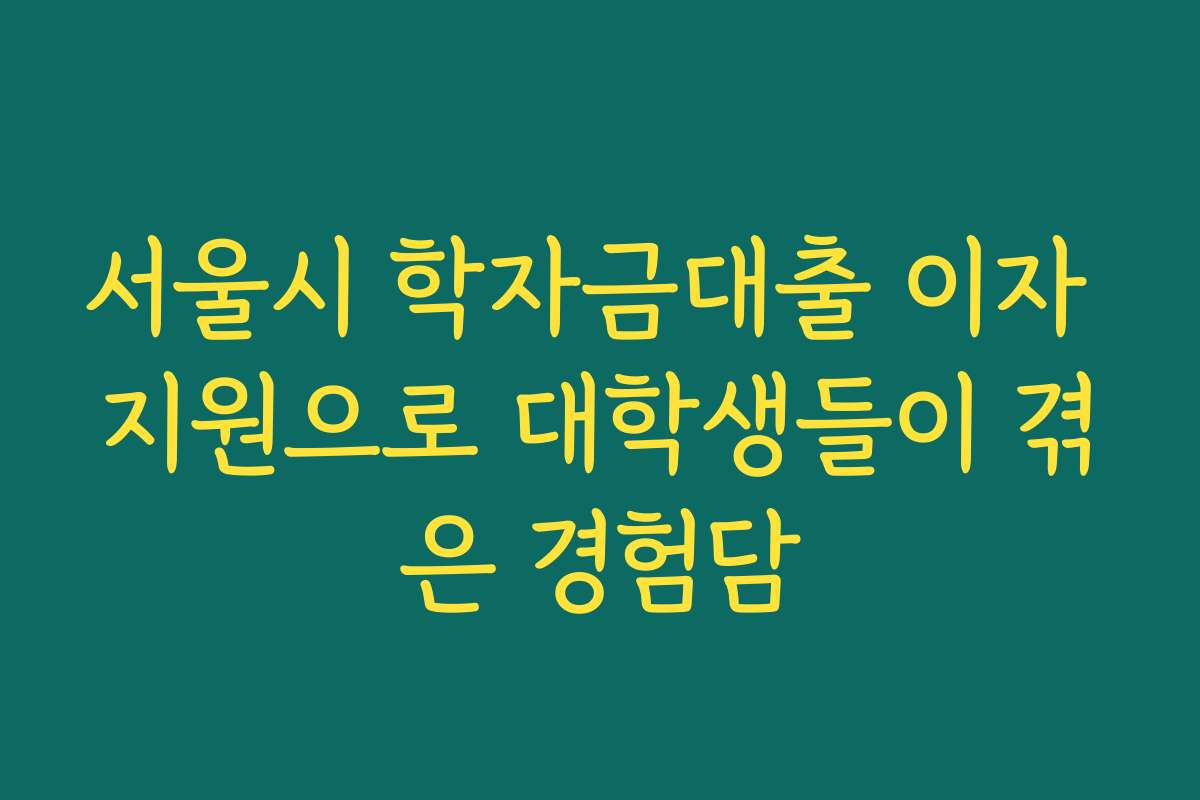 서울시 학자금대출 이자 지원으로 대학생들이 겪은 경험담