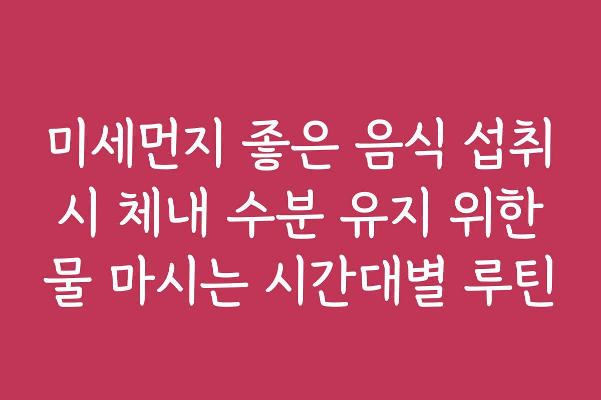 미세먼지 좋은 음식 섭취 시 체내 수분 유지 위한 물 마시는 시간대별 루틴 미세먼지 좋은 음식 섭취 시 체내 수분 유지 위한 물 마시는 시간대별 루틴
