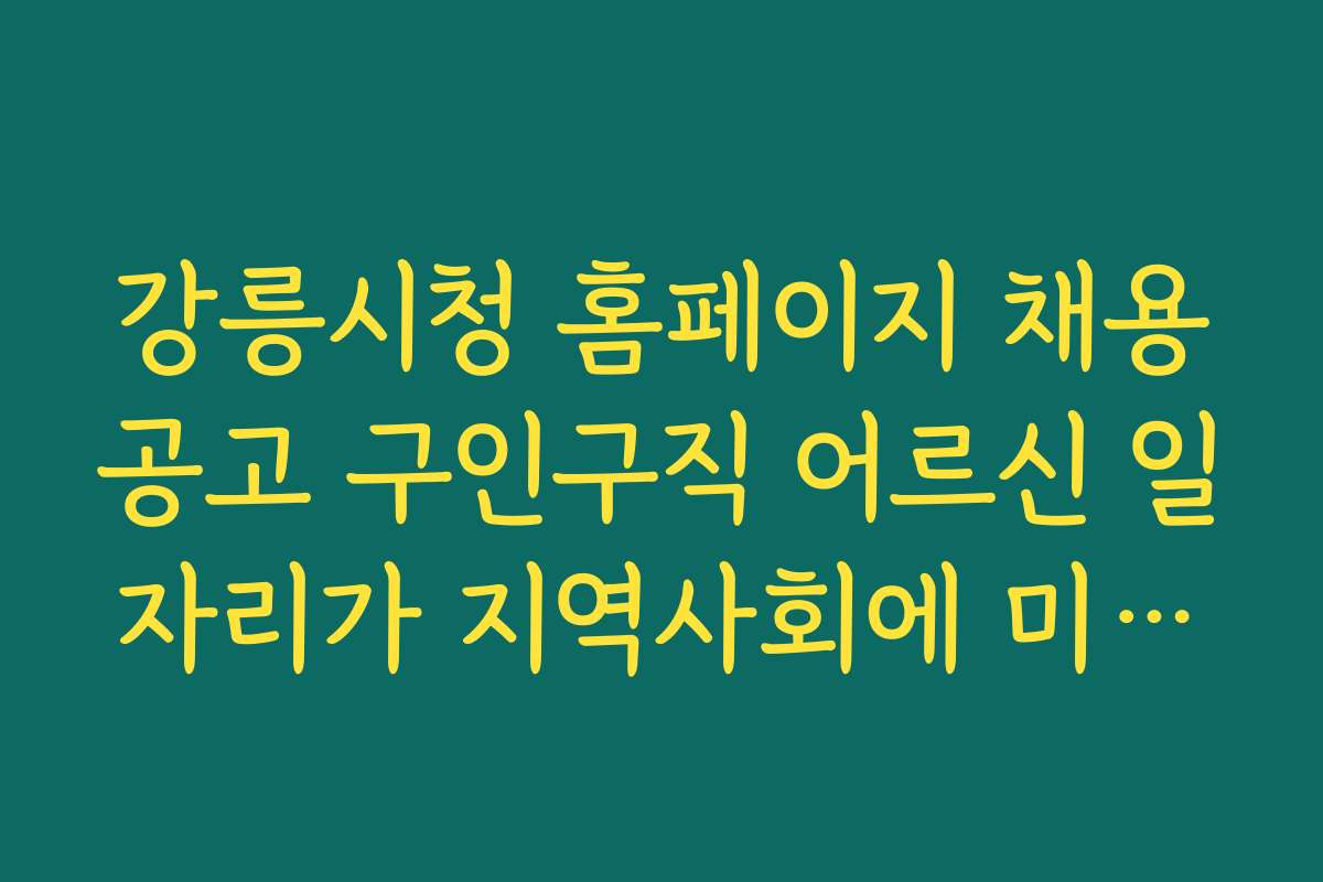 강릉시청 홈페이지 채용공고 구인구직 어르신 일자리가 지역사회에 미치는 영향과 사례를 소개한다