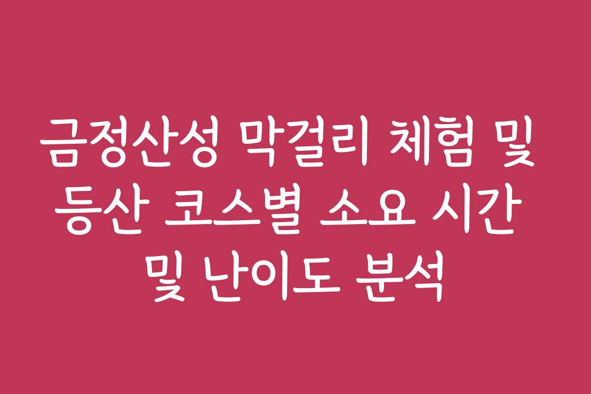 금정산성 막걸리 체험 및 등산 코스별 소요 시간 및 난이도 분석