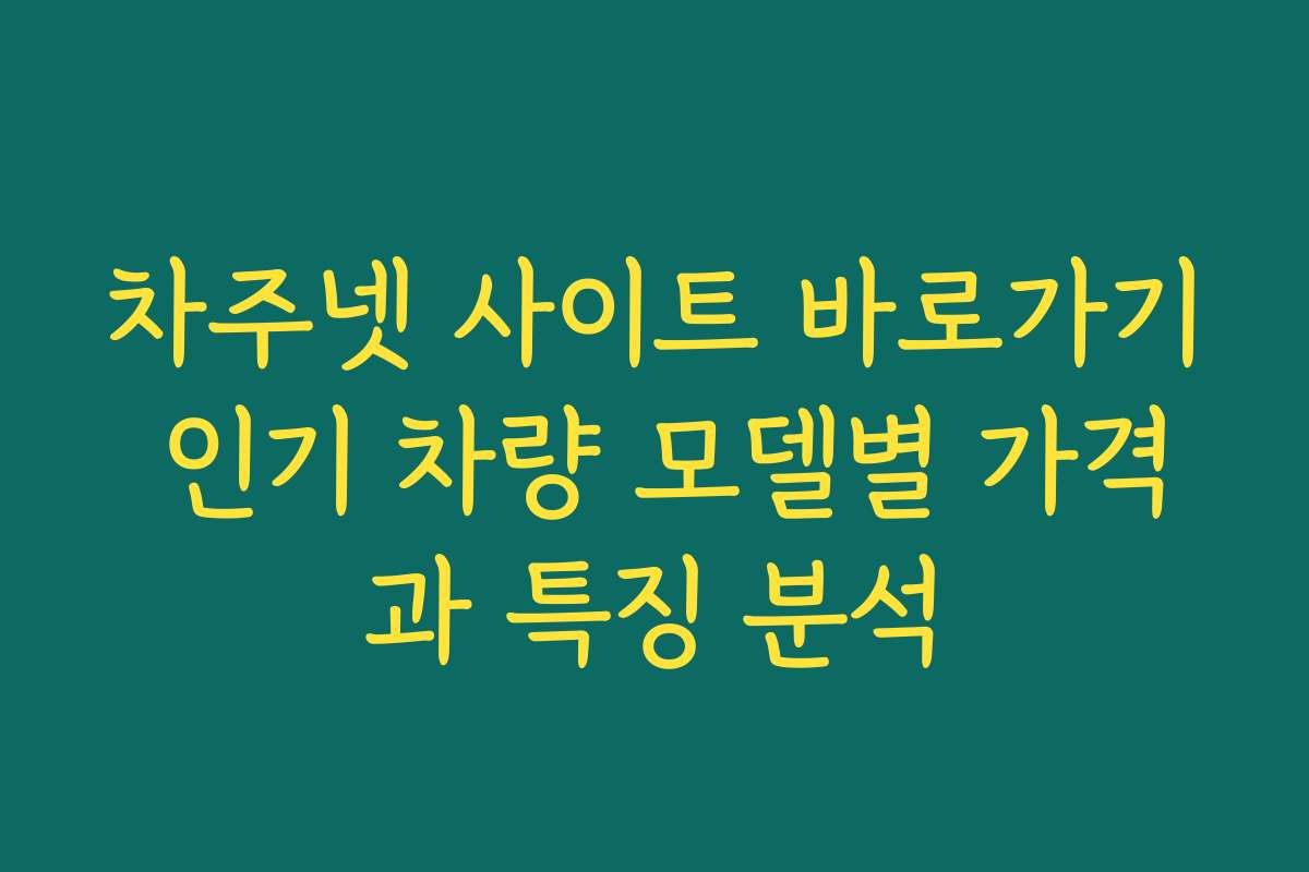 차주넷 사이트 바로가기 인기 차량 모델별 가격과 특징 분석 차주넷 사이트 바로가기 인기 차량 모델별 가격과 특징 분석