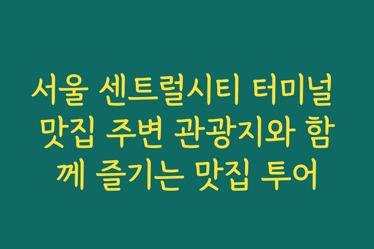 서울 센트럴시티 터미널 맛집 주변 관광지와 함께 즐기는 맛집 투어