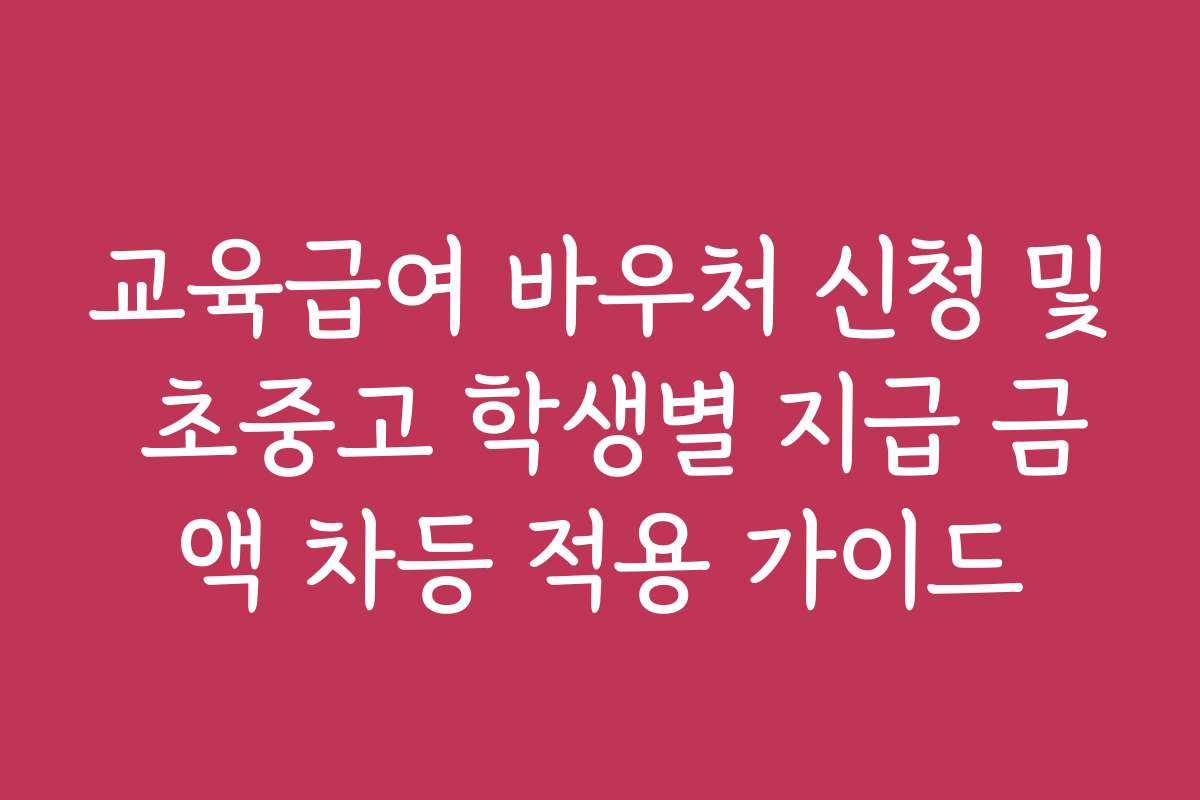 교육급여 바우처 신청 및 초중고 학생별 지급 금액 차등 적용 가이드 교육급여 바우처 신청 및 초중고 학생별 지급 금액 차등 적용 가이드