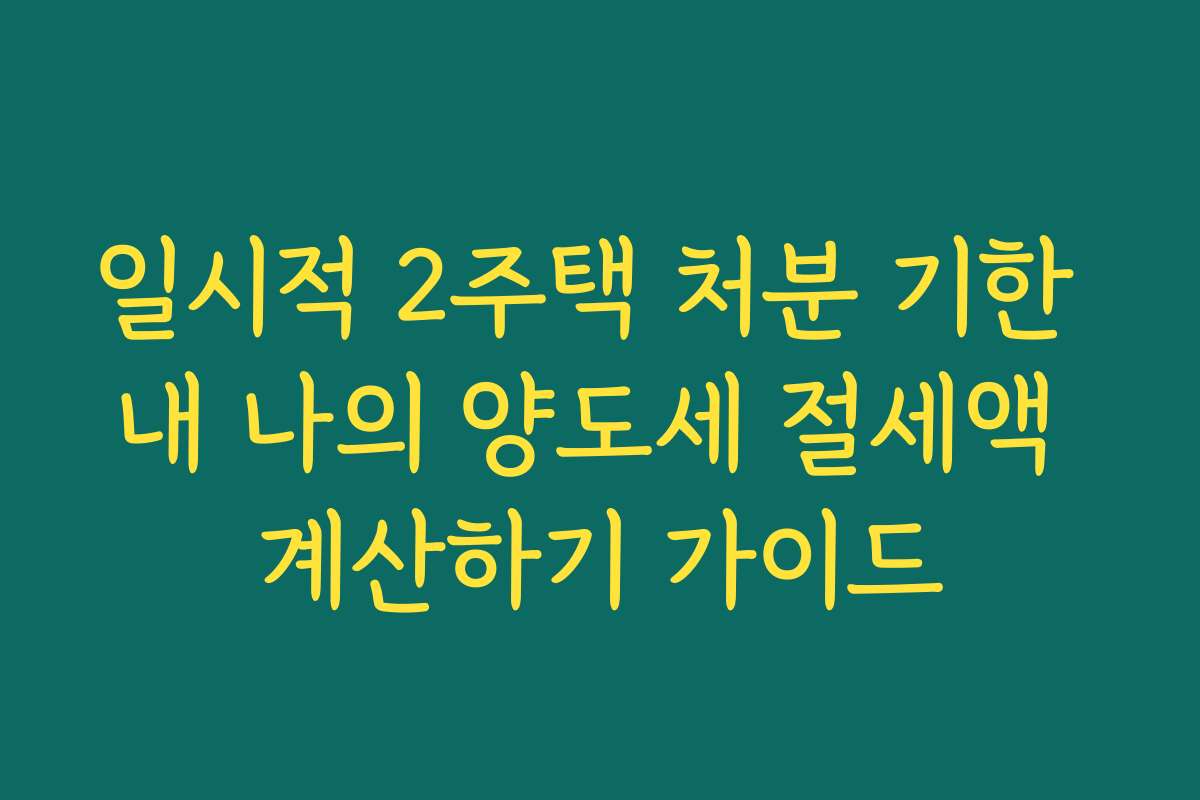 일시적 2주택 처분 기한 내 나의 양도세 절세액 계산하기 가이드 일시적 2주택 처분 기한 내 나의 양도세 절세액 계산하기 가이드